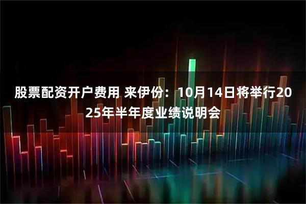 股票配资开户费用 来伊份：10月14日将举行2025年半年度业绩说明会