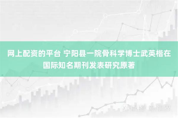 网上配资的平台 宁阳县一院骨科学博士武英楷在国际知名期刊发表研究原著