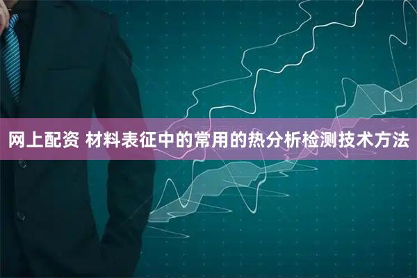 网上配资 材料表征中的常用的热分析检测技术方法