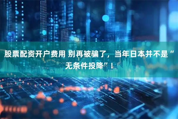 股票配资开户费用 别再被骗了，当年日本并不是“无条件投降”！