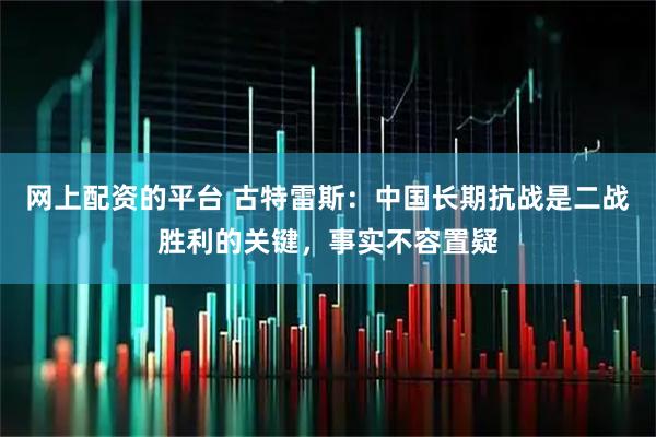 网上配资的平台 古特雷斯：中国长期抗战是二战胜利的关键，事实不容置疑
