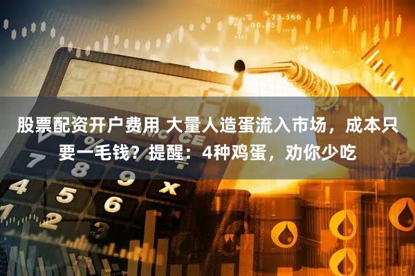 股票配资开户费用 大量人造蛋流入市场，成本只要一毛钱？提醒：4种鸡蛋，劝你少吃