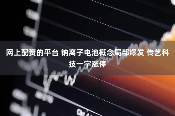 网上配资的平台 钠离子电池概念局部爆发 传艺科技一字涨停
