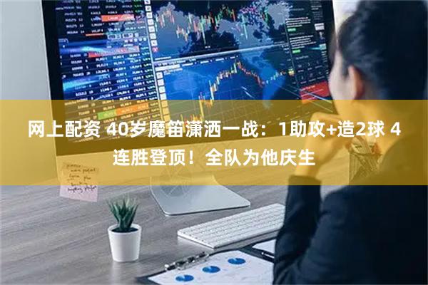 网上配资 40岁魔笛潇洒一战：1助攻+造2球 4连胜登顶！全队为他庆生