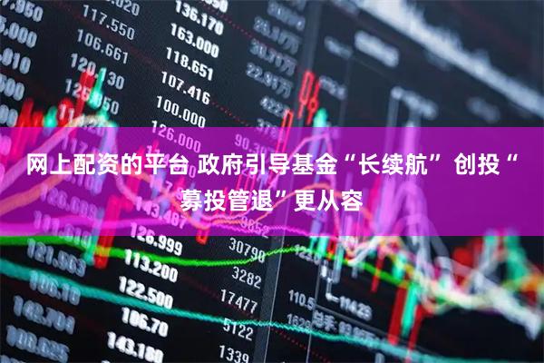 网上配资的平台 政府引导基金“长续航” 创投“募投管退”更从容