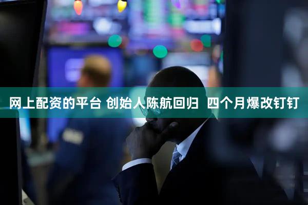 网上配资的平台 创始人陈航回归  四个月爆改钉钉