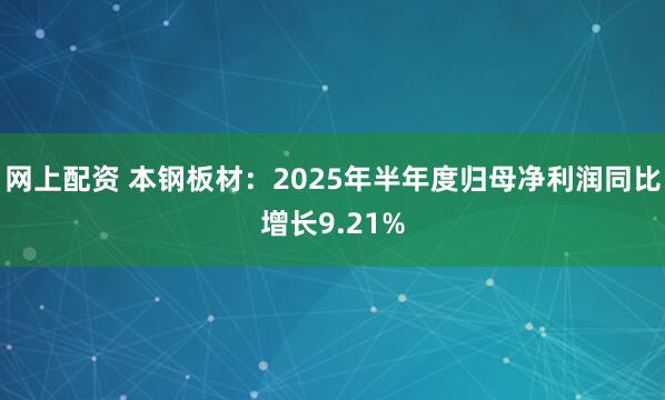 网上配资 本钢板材：2025年半年度归母净利润同比增长9.21%