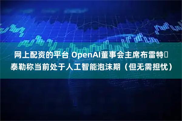 网上配资的平台 OpenAI董事会主席布雷特・泰勒称当前处于人工智能泡沫期（但无需担忧）