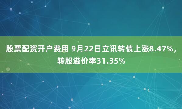 股票配资开户费用 9月22日立讯转债上涨8.47%，转股溢价率31.35%