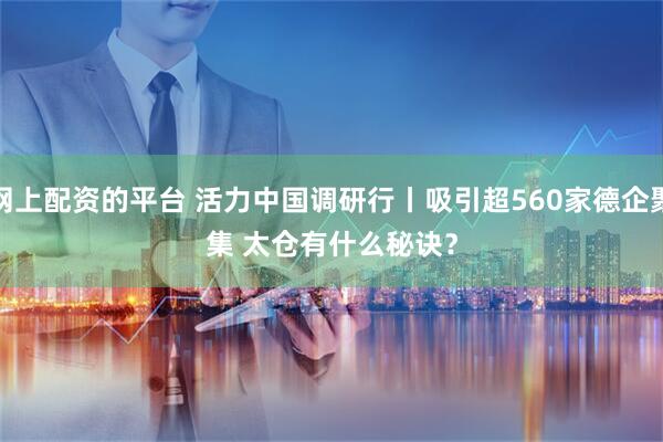 网上配资的平台 活力中国调研行丨吸引超560家德企聚集 太仓有什么秘诀？