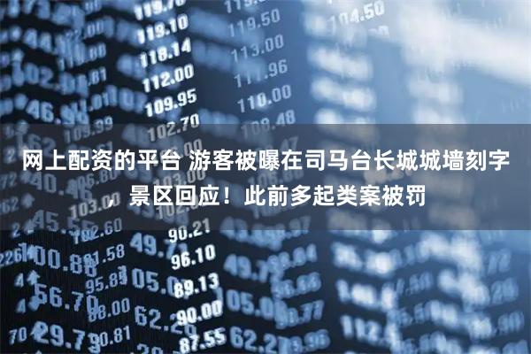 网上配资的平台 游客被曝在司马台长城城墙刻字，景区回应！此前多起类案被罚