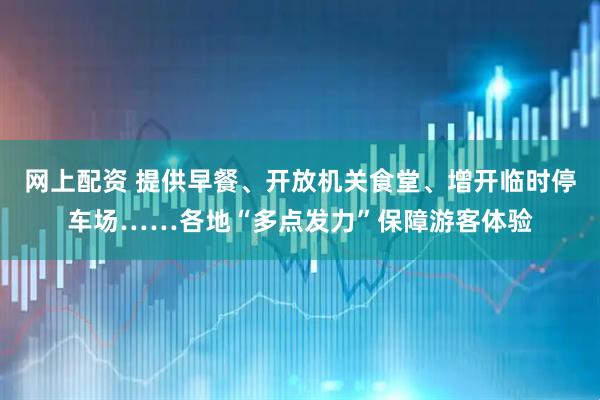 网上配资 提供早餐、开放机关食堂、增开临时停车场……各地“多点发力”保障游客体验