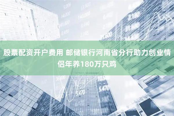 股票配资开户费用 邮储银行河南省分行助力创业情侣年养180万只鸡