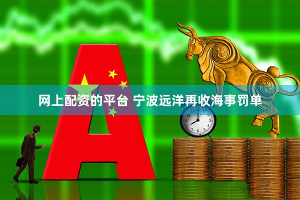 网上配资的平台 宁波远洋再收海事罚单