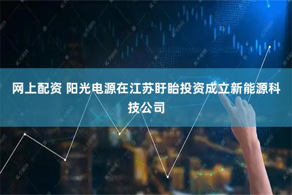 网上配资 阳光电源在江苏盱眙投资成立新能源科技公司