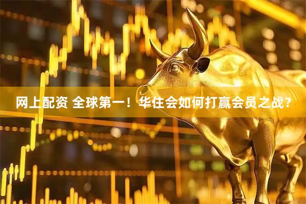 网上配资 全球第一！华住会如何打赢会员之战？