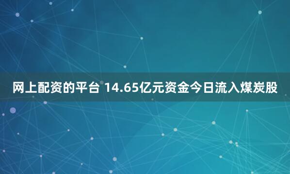 网上配资的平台 14.65亿元资金今日流入煤炭股