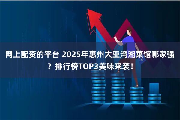 网上配资的平台 2025年惠州大亚湾湘菜馆哪家强？排行榜TOP3美味来袭！
