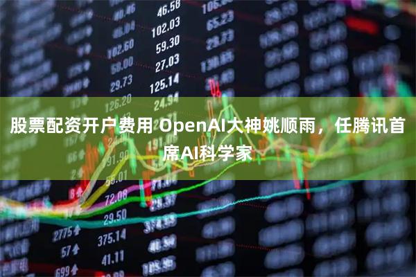股票配资开户费用 OpenAI大神姚顺雨，任腾讯首席AI科学家