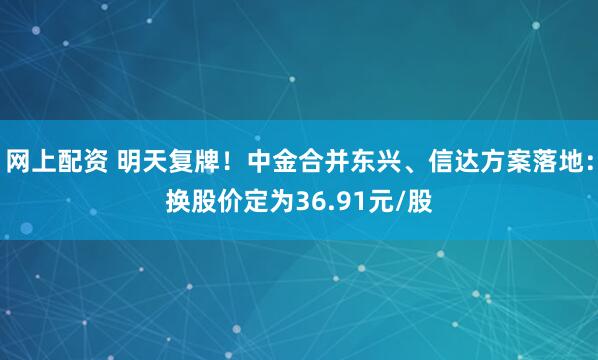网上配资 明天复牌！中金合并东兴、信达方案落地：换股价定为36.91元/股