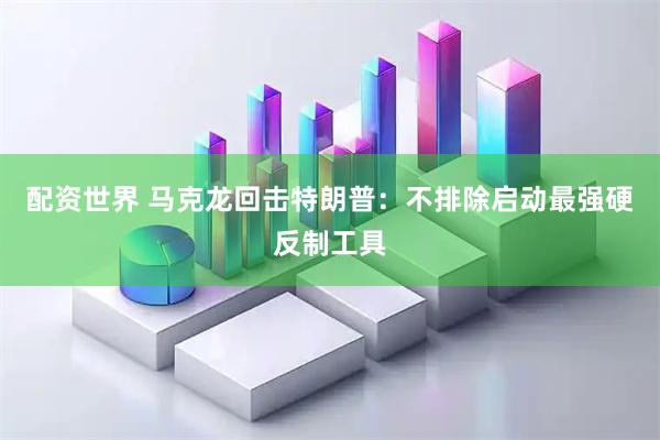 配资世界 马克龙回击特朗普：不排除启动最强硬反制工具