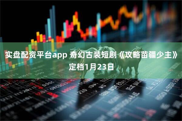实盘配资平台app 奇幻古装短剧《攻略苗疆少主》定档1月23日