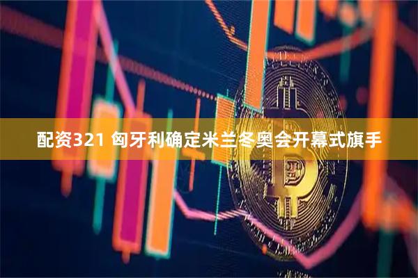 配资321 匈牙利确定米兰冬奥会开幕式旗手