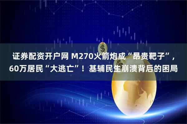 证券配资开户网 M270火箭炮成“昂贵靶子”，60万居民“大逃亡”！基辅民生崩溃背后的困局