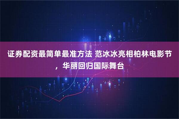 证券配资最简单最准方法 范冰冰亮相柏林电影节，华丽回归国际舞台
