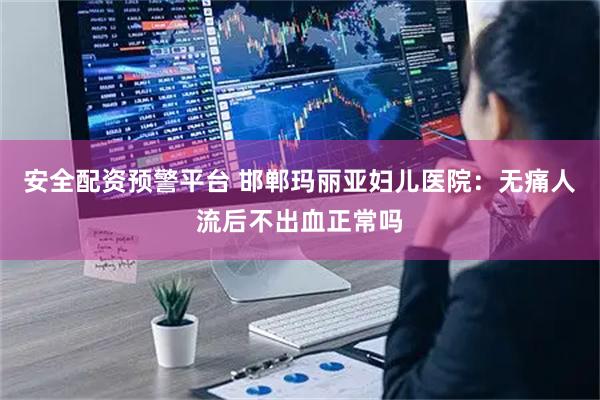 安全配资预警平台 邯郸玛丽亚妇儿医院：无痛人流后不出血正常吗