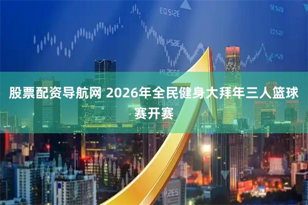 股票配资导航网 2026年全民健身大拜年三人篮球赛开赛