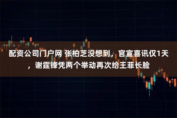 配资公司门户网 张柏芝没想到，官宣喜讯仅1天，谢霆锋凭两个举动再次给王菲长脸