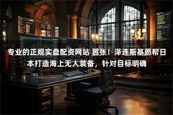 专业的正规实盘配资网站 嚣张！泽连斯基愿帮日本打造海上无人装备，针对目标明确