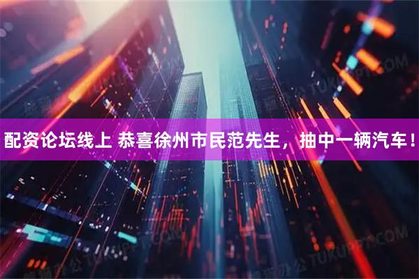 配资论坛线上 恭喜徐州市民范先生，抽中一辆汽车！