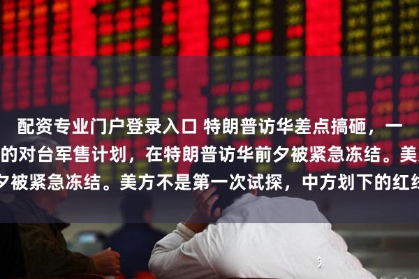 配资专业门户登录入口 特朗普访华差点搞砸,一笔可能高达200亿美元的对台军售计划,在特朗普访华前夕被紧急冻结。美方不是第一次试探,中方划下的红线从未动摇