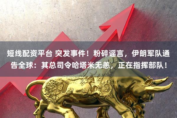短线配资平台 突发事件!粉碎谣言,伊朗军队通告全球:其总司令哈塔米无恙,正在指挥部队!