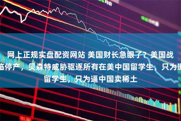网上正规实盘配资网站 美国财长急眼了？美国战机发动机面临停产，贝森特威胁驱逐所有在美中国留学生，只为逼中国卖稀土