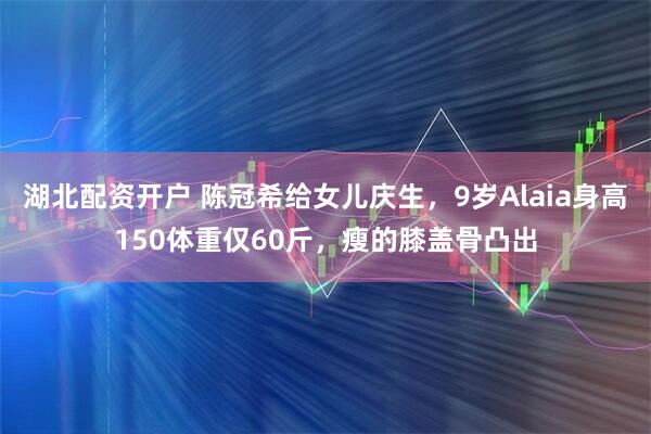 湖北配资开户 陈冠希给女儿庆生，9岁Alaia身高150体重仅60斤，瘦的膝盖骨凸出