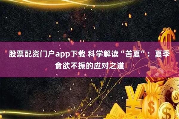 股票配资门户app下载 科学解读“苦夏”：夏季食欲不振的应对之道