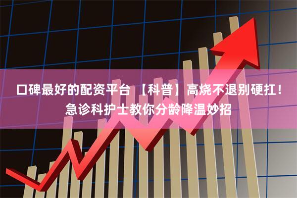 口碑最好的配资平台 【科普】高烧不退别硬扛！急诊科护士教你分龄降温妙招