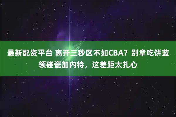 最新配资平台 离开三秒区不如CBA？别拿吃饼蓝领碰瓷加内特，这差距太扎心