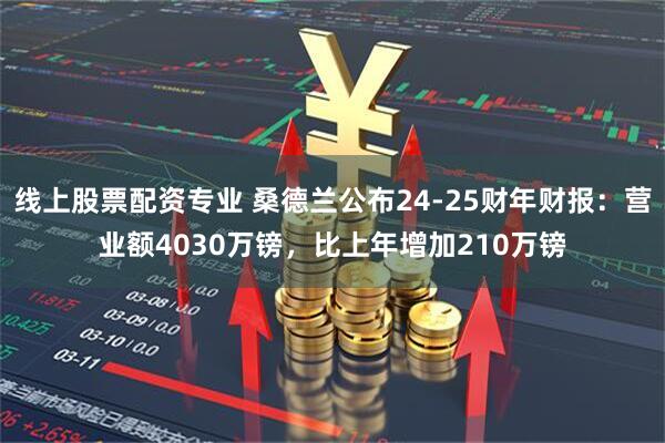 线上股票配资专业 桑德兰公布24-25财年财报：营业额4030万镑，比上年增加210万镑