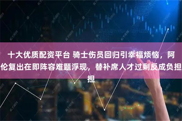 十大优质配资平台 骑士伤员回归引幸福烦恼,阿伦复出在即阵容难题浮现,替补席人才过剩反成负担