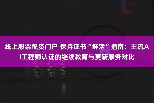 线上股票配资门户 保持证书“鲜活”指南:主流AI工程师认证的继续教育与更新服务对比