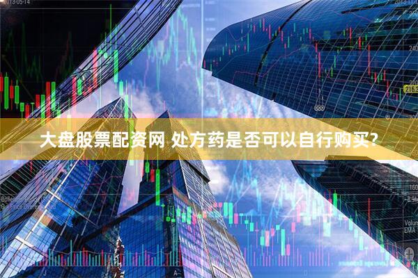 大盘股票配资网 处方药是否可以自行购买?