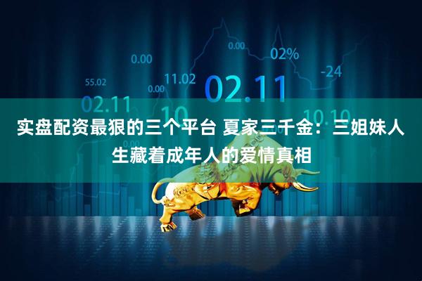 实盘配资最狠的三个平台 夏家三千金：三姐妹人生藏着成年人的爱情真相