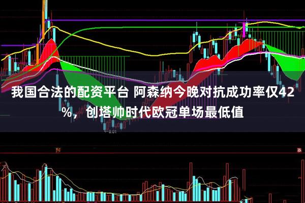 我国合法的配资平台 阿森纳今晚对抗成功率仅42%，创塔帅时代欧冠单场最低值