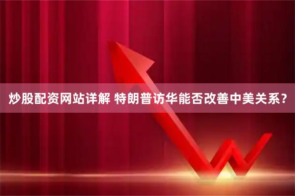 炒股配资网站详解 特朗普访华能否改善中美关系？