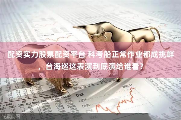 配资实力股票配资平台 科考船正常作业都成挑衅，台海巡这表演到底演给谁看？