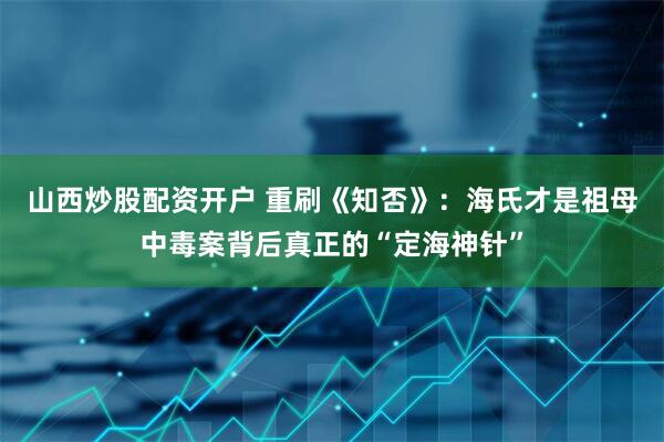 山西炒股配资开户 重刷《知否》:海氏才是祖母中毒案背后真正的“定海神针”